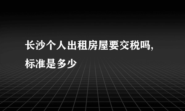 长沙个人出租房屋要交税吗,标准是多少