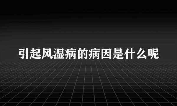 引起风湿病的病因是什么呢