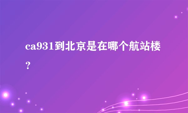 ca931到北京是在哪个航站楼？