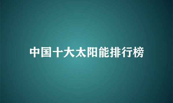 中国十大太阳能排行榜