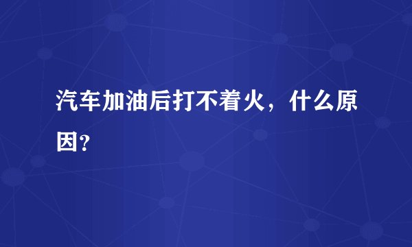 汽车加油后打不着火,什么原因?