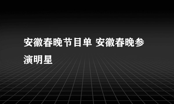 安徽春晚节目单 安徽春晚参演明星