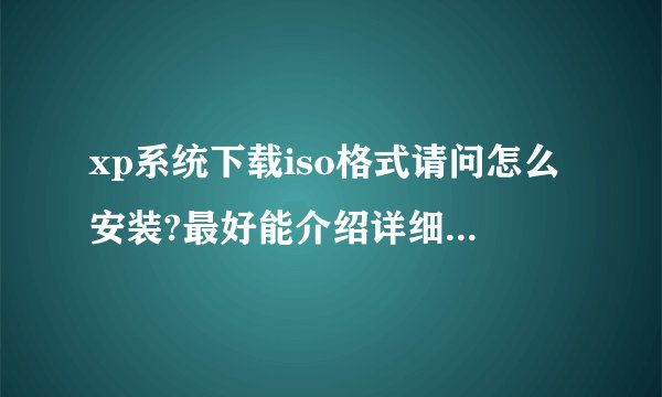 xp系统下载iso格式请问怎么安装?最好能介绍详细点，先谢了!