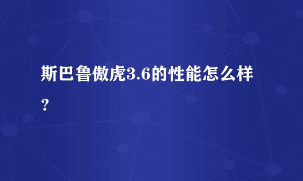 斯巴鲁傲虎3.6的性能怎么样？
