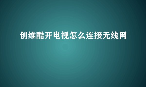 创维酷开电视怎么连接无线网