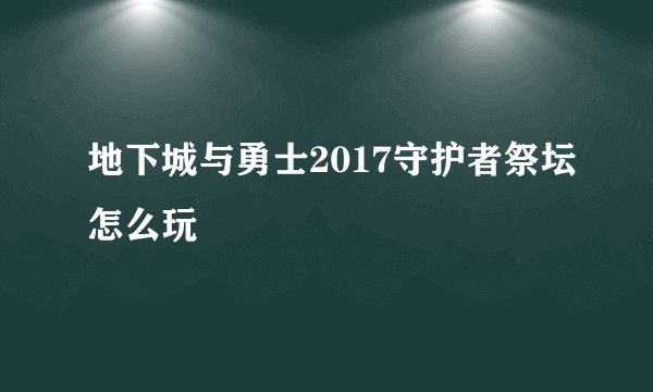 地下城与勇士2017守护者祭坛怎么玩