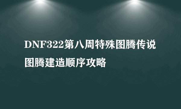 DNF322第八周特殊图腾传说图腾建造顺序攻略