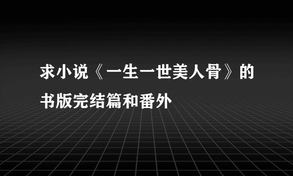 求小说《一生一世美人骨》的书版完结篇和番外