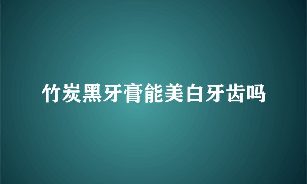 竹炭黑牙膏能美白牙齿吗