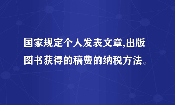 国家规定个人发表文章,出版图书获得的稿费的纳税方法。
