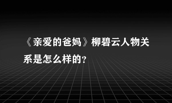 《亲爱的爸妈》柳碧云人物关系是怎么样的？