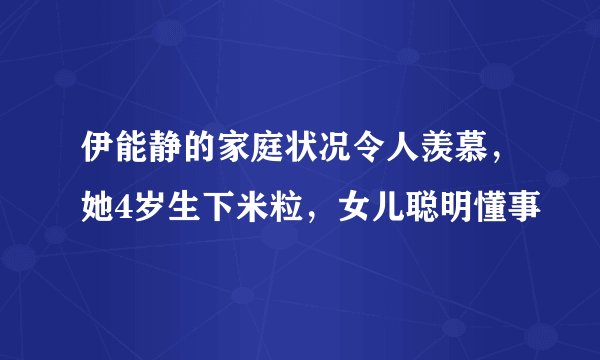 伊能静的家庭状况令人羡慕，她4岁生下米粒，女儿聪明懂事