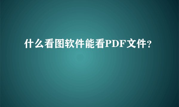什么看图软件能看PDF文件?