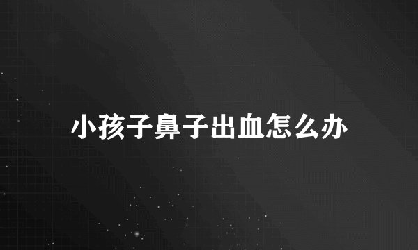 小孩子鼻子出血怎么办