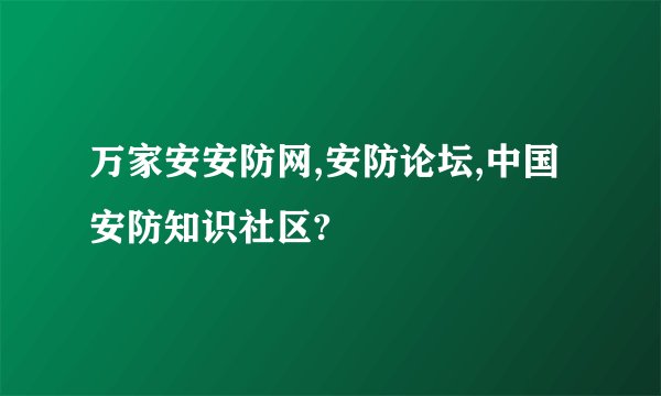 万家安安防网,安防论坛,中国安防知识社区?