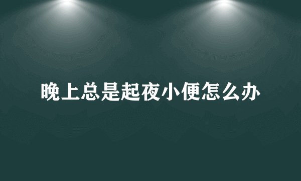 晚上总是起夜小便怎么办