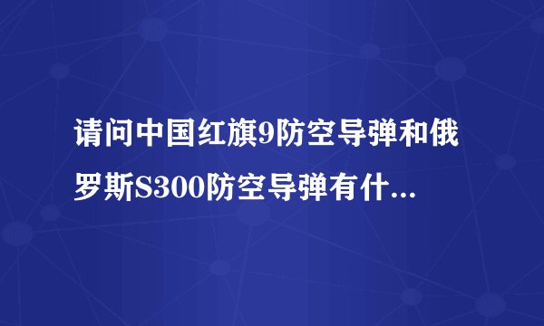 请问中国红旗9防空导弹和俄罗斯S300防空导弹有什么区别？