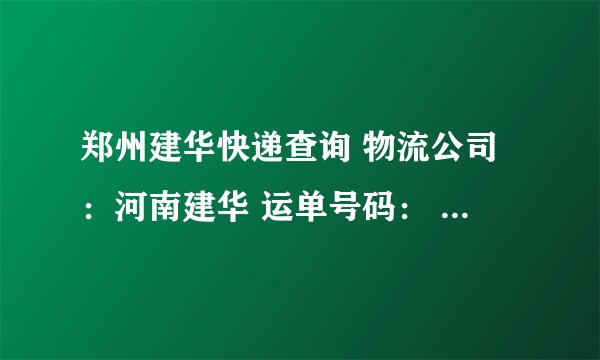 郑州建华快递查询 物流公司：河南建华 运单号码： 112092002860412101