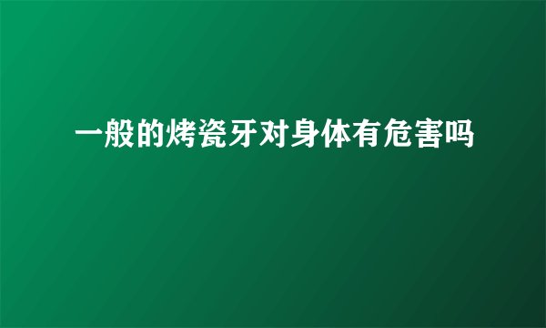 一般的烤瓷牙对身体有危害吗