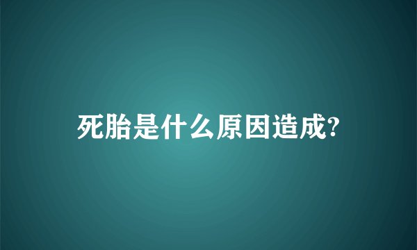 死胎是什么原因造成?