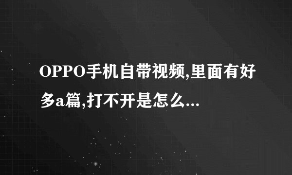 OPPO手机自带视频,里面有好多a篇,打不开是怎么回事啊?