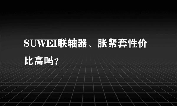 SUWEI联轴器、胀紧套性价比高吗？