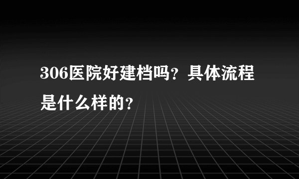 306医院好建档吗？具体流程是什么样的？