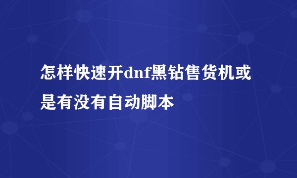 怎样快速开dnf黑钻售货机或是有没有自动脚本