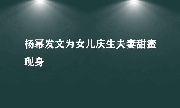 杨幂发文为女儿庆生夫妻甜蜜现身
