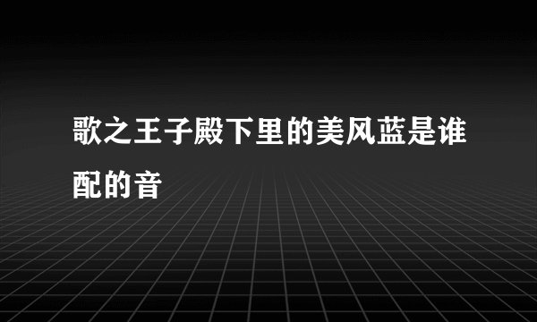 歌之王子殿下里的美风蓝是谁配的音