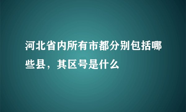 河北省内所有市都分别包括哪些县，其区号是什么