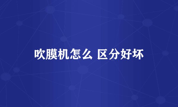 吹膜机怎么 区分好坏