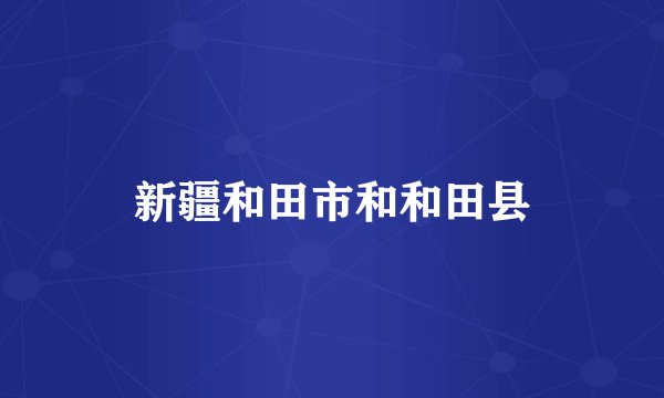 新疆和田市和和田县