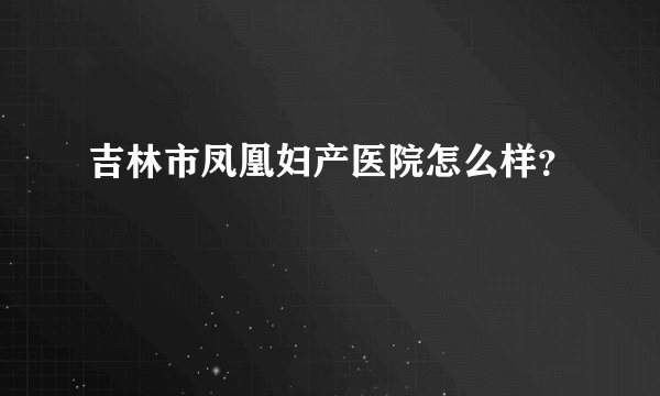 吉林市凤凰妇产医院怎么样？