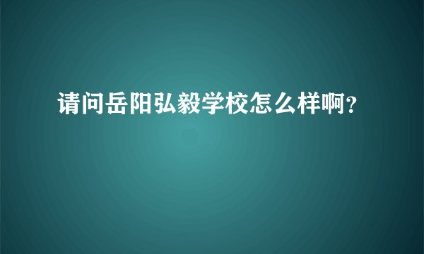 请问岳阳弘毅学校怎么样啊?