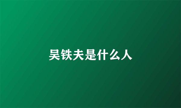 吴铁夫是什么人