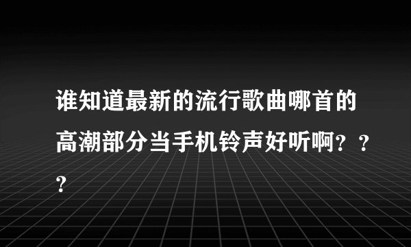 谁知道最新的流行歌曲哪首的高潮部分当手机铃声好听啊？？？
