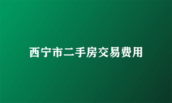 西宁市二手房交易费用