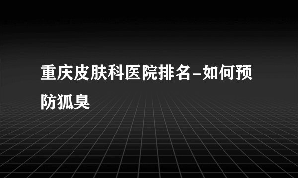 重庆皮肤科医院排名-如何预防狐臭