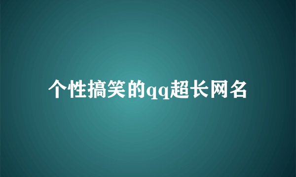 个性搞笑的qq超长网名