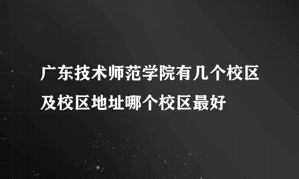 广东技术师范学院有几个校区及校区地址哪个校区最好