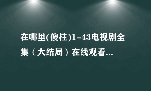 在哪里(傻柱)1-43电视剧全集（大结局）在线观看完整的？？