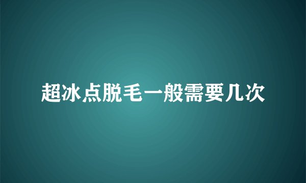 超冰点脱毛一般需要几次