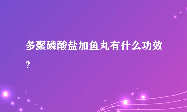 多聚磷酸盐加鱼丸有什么功效？