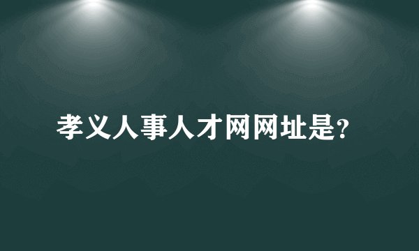 孝义人事人才网网址是？
