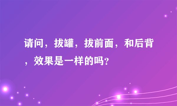 请问，拔罐，拔前面，和后背，效果是一样的吗？