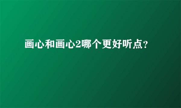 画心和画心2哪个更好听点？