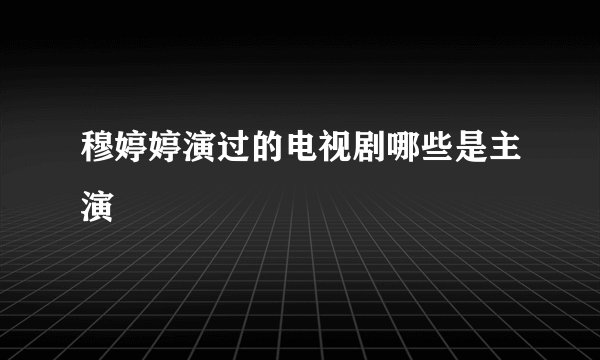 穆婷婷演过的电视剧哪些是主演