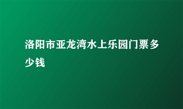 洛阳市亚龙湾水上乐园门票多少钱