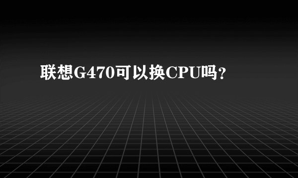 联想G470可以换CPU吗？